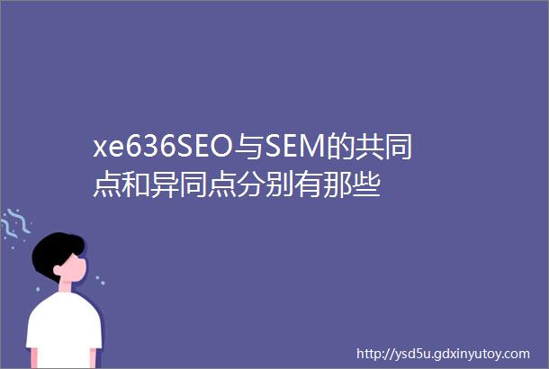 xe636SEO与SEM的共同点和异同点分别有那些